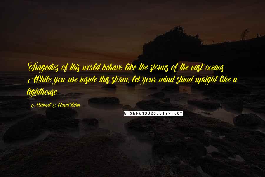 Mehmet Murat Ildan Quotes: Tragedies of this world behave like the storms of the vast oceans! While you are inside this storm, let your mind stand upright like a lighthouse!