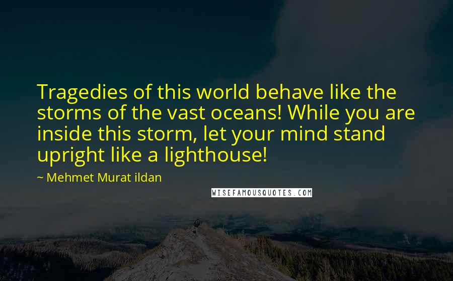 Mehmet Murat Ildan Quotes: Tragedies of this world behave like the storms of the vast oceans! While you are inside this storm, let your mind stand upright like a lighthouse!