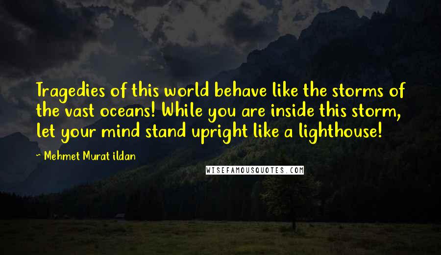 Mehmet Murat Ildan Quotes: Tragedies of this world behave like the storms of the vast oceans! While you are inside this storm, let your mind stand upright like a lighthouse!