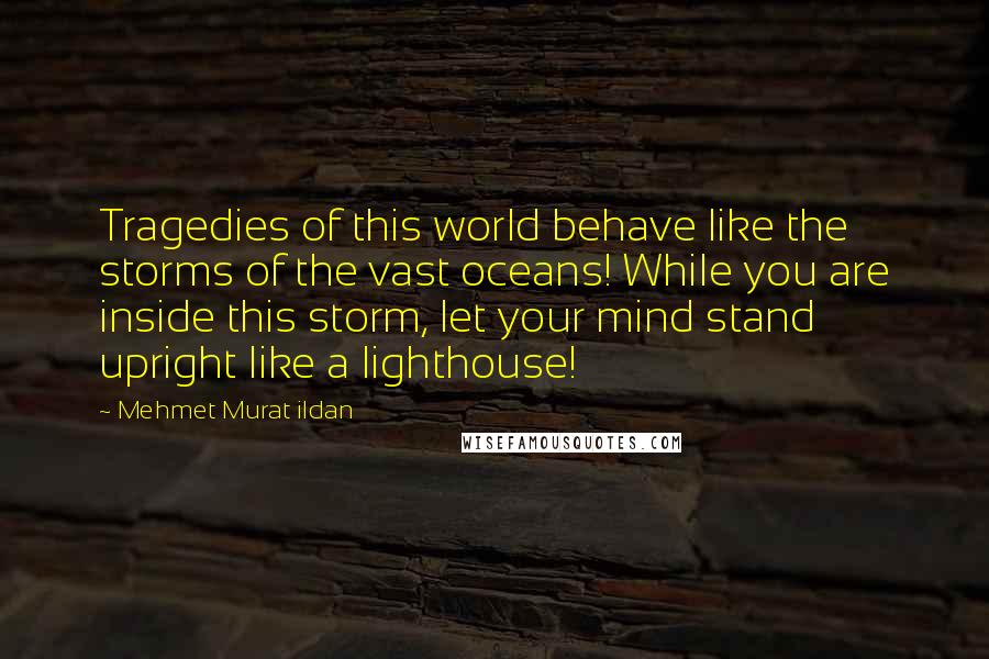 Mehmet Murat Ildan Quotes: Tragedies of this world behave like the storms of the vast oceans! While you are inside this storm, let your mind stand upright like a lighthouse!