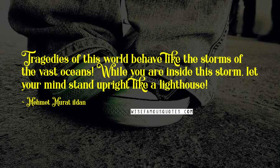 Mehmet Murat Ildan Quotes: Tragedies of this world behave like the storms of the vast oceans! While you are inside this storm, let your mind stand upright like a lighthouse!