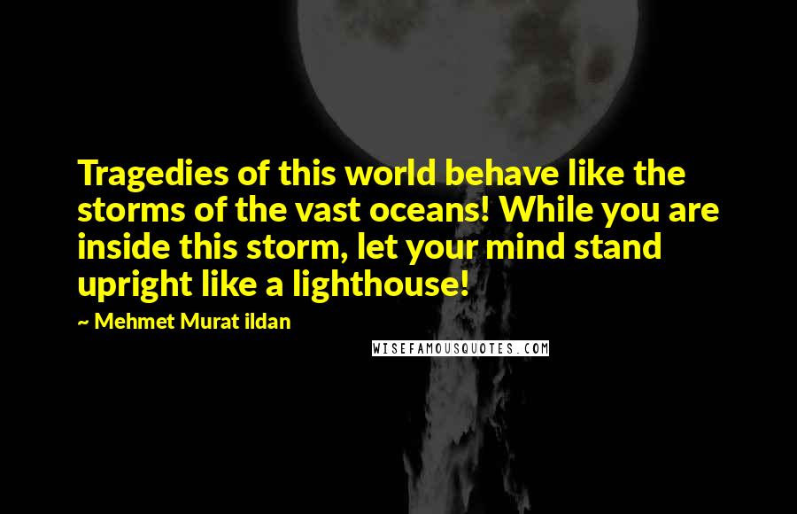 Mehmet Murat Ildan Quotes: Tragedies of this world behave like the storms of the vast oceans! While you are inside this storm, let your mind stand upright like a lighthouse!