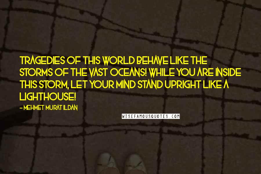 Mehmet Murat Ildan Quotes: Tragedies of this world behave like the storms of the vast oceans! While you are inside this storm, let your mind stand upright like a lighthouse!