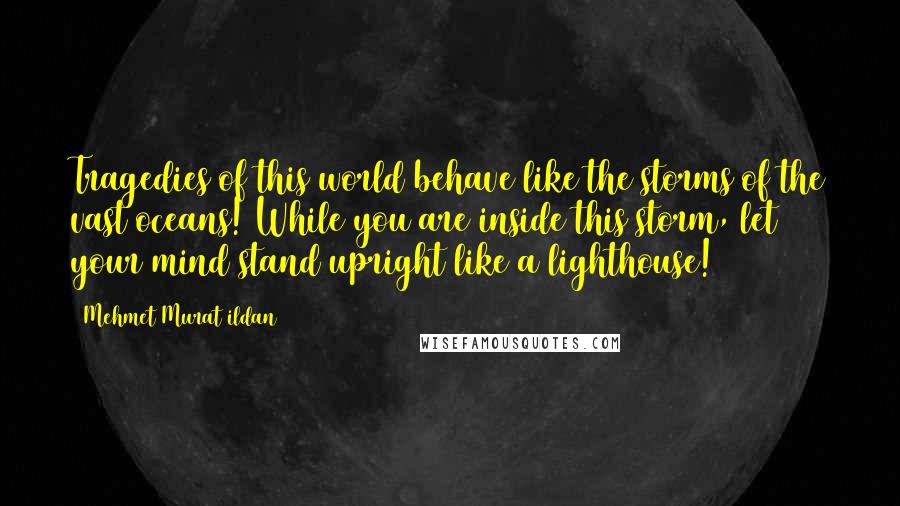 Mehmet Murat Ildan Quotes: Tragedies of this world behave like the storms of the vast oceans! While you are inside this storm, let your mind stand upright like a lighthouse!