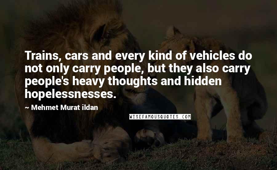 Mehmet Murat Ildan Quotes: Trains, cars and every kind of vehicles do not only carry people, but they also carry people's heavy thoughts and hidden hopelessnesses.