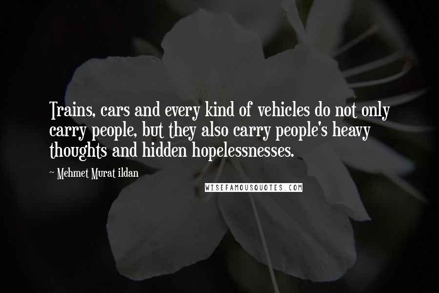 Mehmet Murat Ildan Quotes: Trains, cars and every kind of vehicles do not only carry people, but they also carry people's heavy thoughts and hidden hopelessnesses.