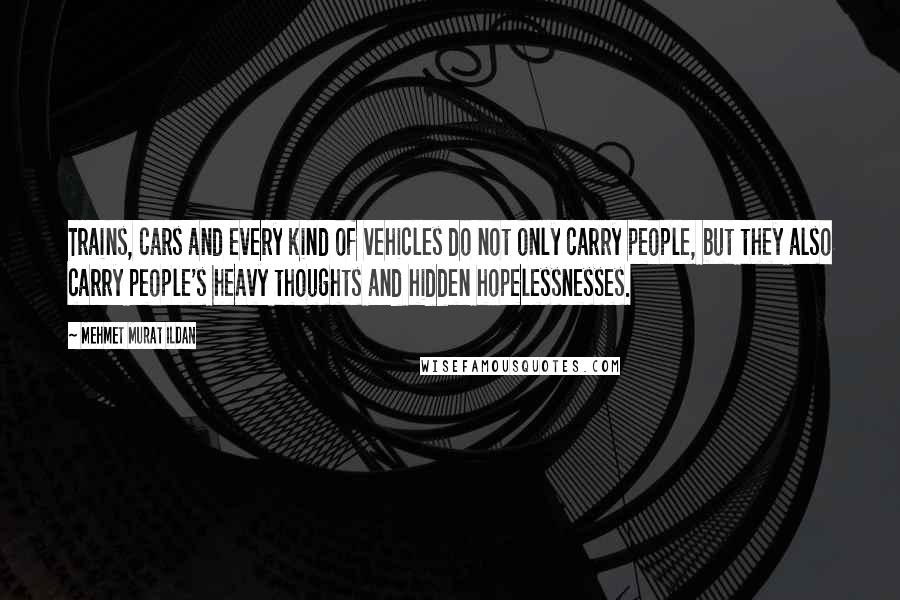 Mehmet Murat Ildan Quotes: Trains, cars and every kind of vehicles do not only carry people, but they also carry people's heavy thoughts and hidden hopelessnesses.