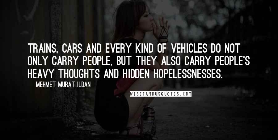 Mehmet Murat Ildan Quotes: Trains, cars and every kind of vehicles do not only carry people, but they also carry people's heavy thoughts and hidden hopelessnesses.