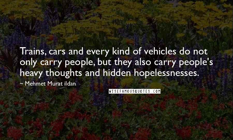 Mehmet Murat Ildan Quotes: Trains, cars and every kind of vehicles do not only carry people, but they also carry people's heavy thoughts and hidden hopelessnesses.