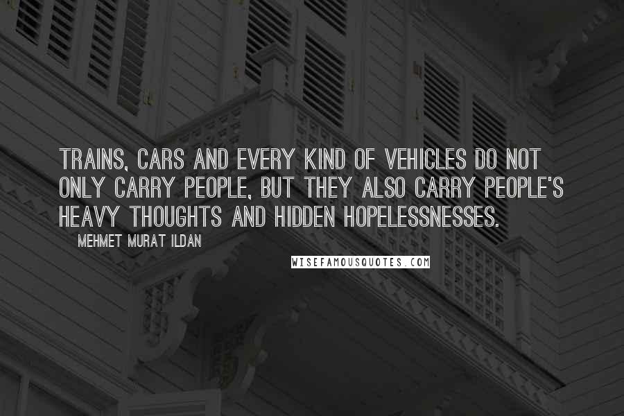 Mehmet Murat Ildan Quotes: Trains, cars and every kind of vehicles do not only carry people, but they also carry people's heavy thoughts and hidden hopelessnesses.
