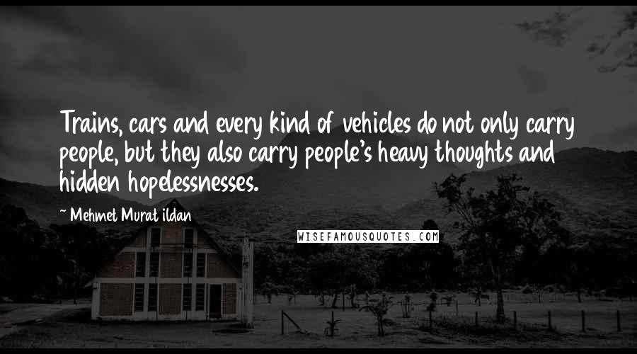 Mehmet Murat Ildan Quotes: Trains, cars and every kind of vehicles do not only carry people, but they also carry people's heavy thoughts and hidden hopelessnesses.