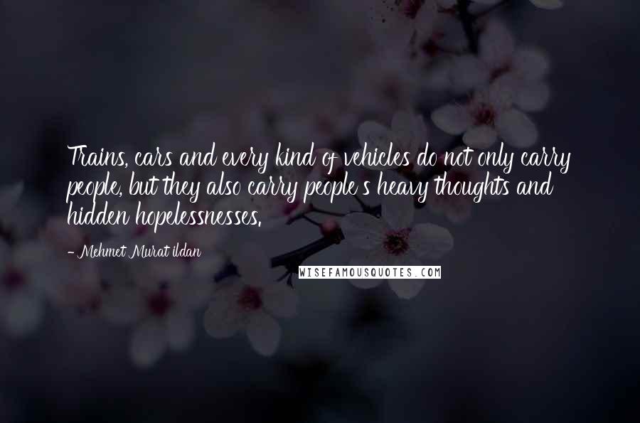 Mehmet Murat Ildan Quotes: Trains, cars and every kind of vehicles do not only carry people, but they also carry people's heavy thoughts and hidden hopelessnesses.