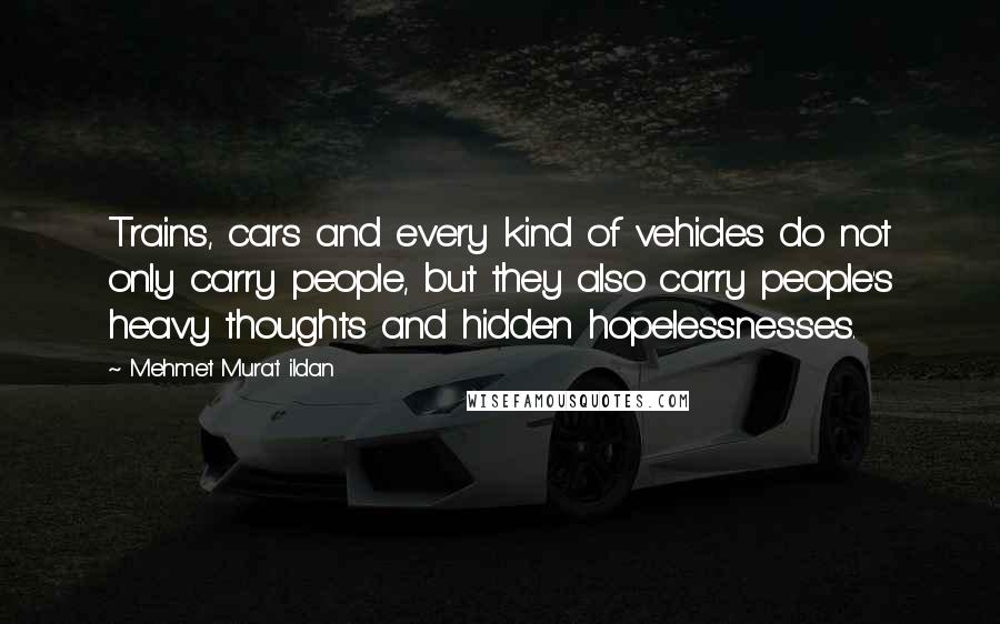 Mehmet Murat Ildan Quotes: Trains, cars and every kind of vehicles do not only carry people, but they also carry people's heavy thoughts and hidden hopelessnesses.