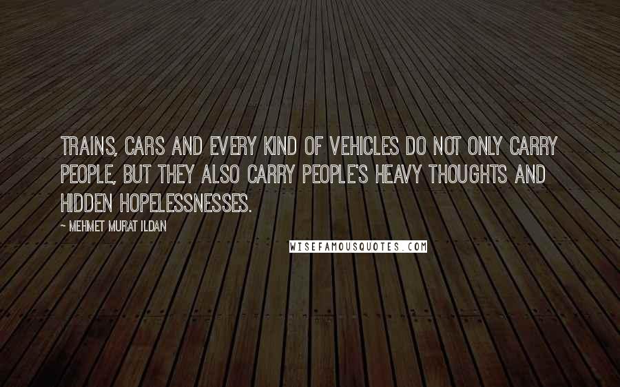 Mehmet Murat Ildan Quotes: Trains, cars and every kind of vehicles do not only carry people, but they also carry people's heavy thoughts and hidden hopelessnesses.