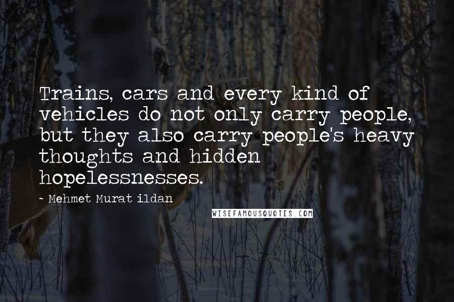 Mehmet Murat Ildan Quotes: Trains, cars and every kind of vehicles do not only carry people, but they also carry people's heavy thoughts and hidden hopelessnesses.