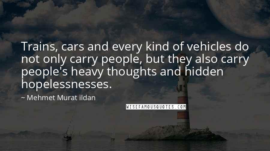 Mehmet Murat Ildan Quotes: Trains, cars and every kind of vehicles do not only carry people, but they also carry people's heavy thoughts and hidden hopelessnesses.