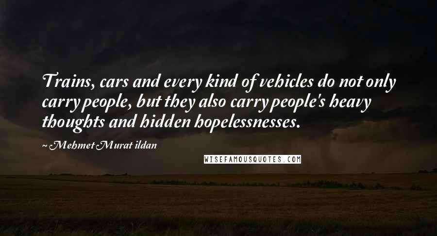 Mehmet Murat Ildan Quotes: Trains, cars and every kind of vehicles do not only carry people, but they also carry people's heavy thoughts and hidden hopelessnesses.