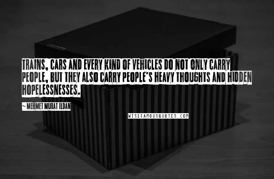 Mehmet Murat Ildan Quotes: Trains, cars and every kind of vehicles do not only carry people, but they also carry people's heavy thoughts and hidden hopelessnesses.