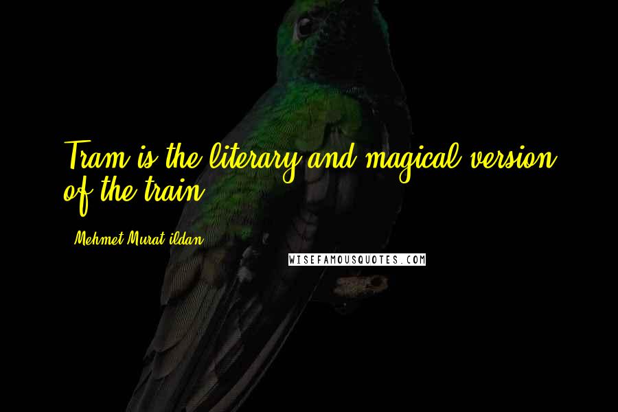 Mehmet Murat Ildan Quotes: Tram is the literary and magical version of the train!