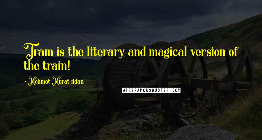 Mehmet Murat Ildan Quotes: Tram is the literary and magical version of the train!
