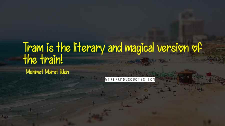 Mehmet Murat Ildan Quotes: Tram is the literary and magical version of the train!