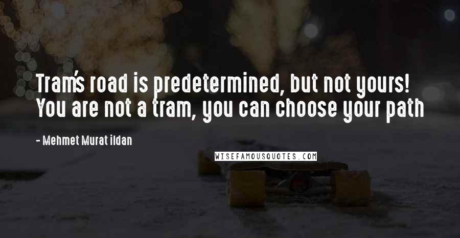 Mehmet Murat Ildan Quotes: Tram's road is predetermined, but not yours! You are not a tram, you can choose your path