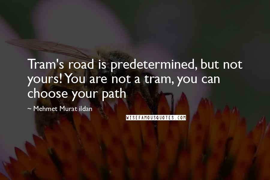 Mehmet Murat Ildan Quotes: Tram's road is predetermined, but not yours! You are not a tram, you can choose your path