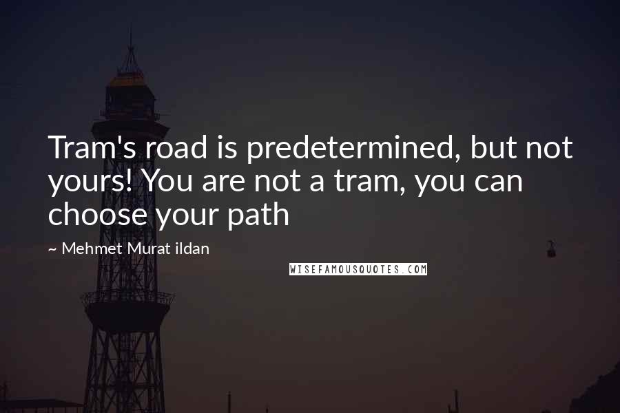 Mehmet Murat Ildan Quotes: Tram's road is predetermined, but not yours! You are not a tram, you can choose your path