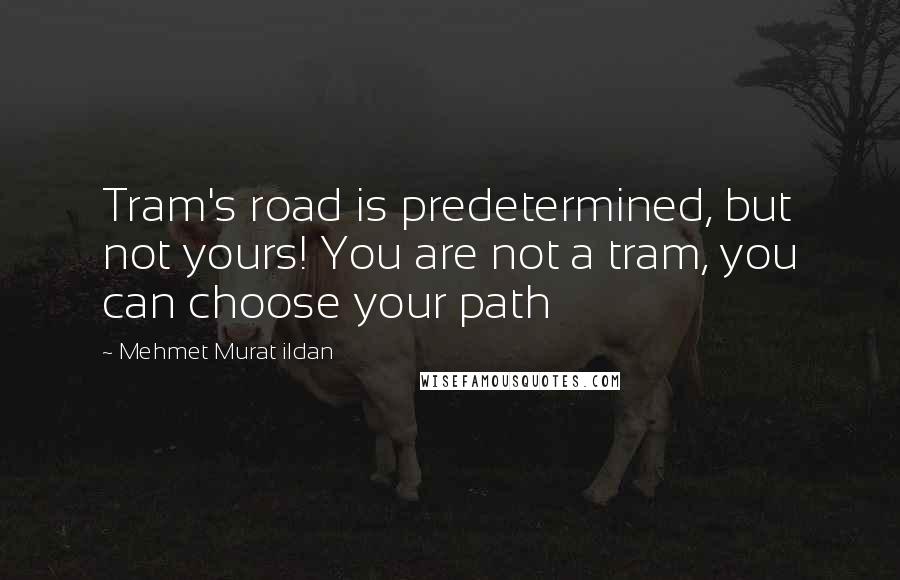 Mehmet Murat Ildan Quotes: Tram's road is predetermined, but not yours! You are not a tram, you can choose your path