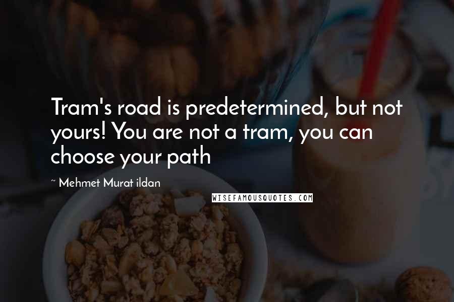 Mehmet Murat Ildan Quotes: Tram's road is predetermined, but not yours! You are not a tram, you can choose your path