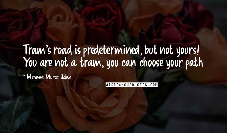 Mehmet Murat Ildan Quotes: Tram's road is predetermined, but not yours! You are not a tram, you can choose your path