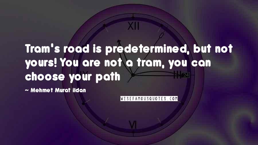 Mehmet Murat Ildan Quotes: Tram's road is predetermined, but not yours! You are not a tram, you can choose your path