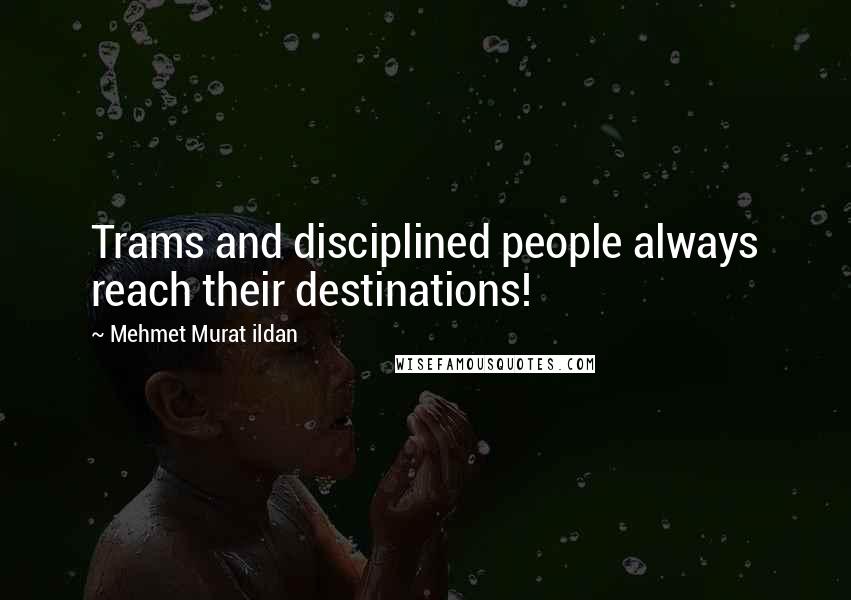 Mehmet Murat Ildan Quotes: Trams and disciplined people always reach their destinations!