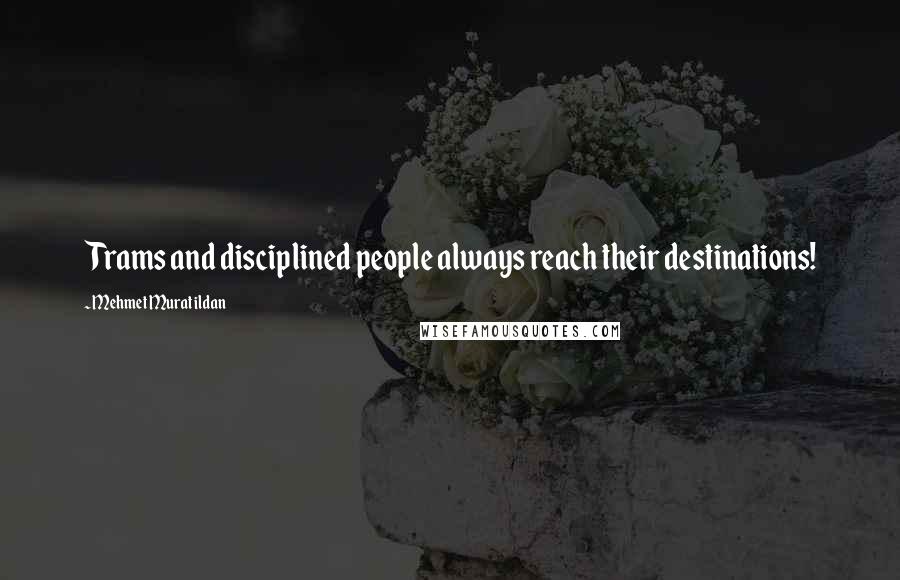 Mehmet Murat Ildan Quotes: Trams and disciplined people always reach their destinations!