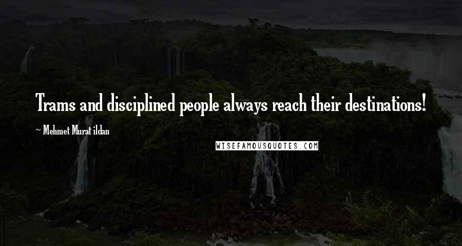 Mehmet Murat Ildan Quotes: Trams and disciplined people always reach their destinations!