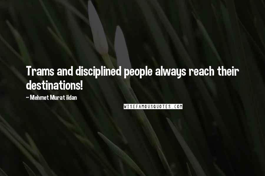 Mehmet Murat Ildan Quotes: Trams and disciplined people always reach their destinations!