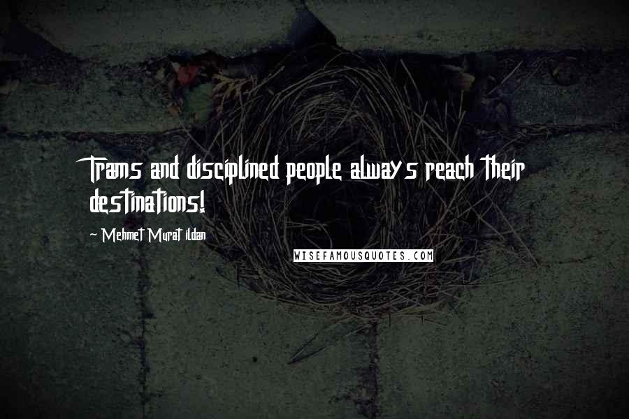 Mehmet Murat Ildan Quotes: Trams and disciplined people always reach their destinations!