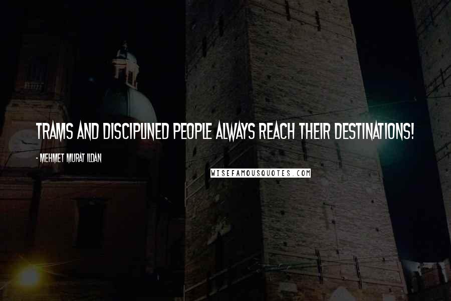 Mehmet Murat Ildan Quotes: Trams and disciplined people always reach their destinations!