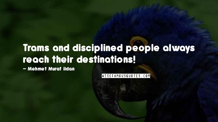 Mehmet Murat Ildan Quotes: Trams and disciplined people always reach their destinations!