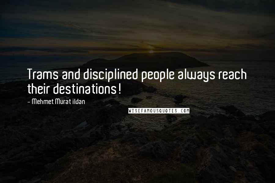 Mehmet Murat Ildan Quotes: Trams and disciplined people always reach their destinations!