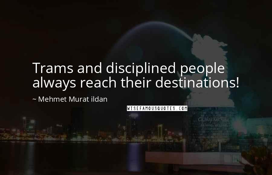 Mehmet Murat Ildan Quotes: Trams and disciplined people always reach their destinations!