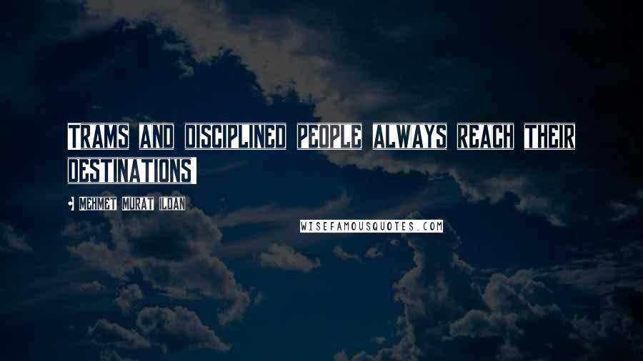 Mehmet Murat Ildan Quotes: Trams and disciplined people always reach their destinations!