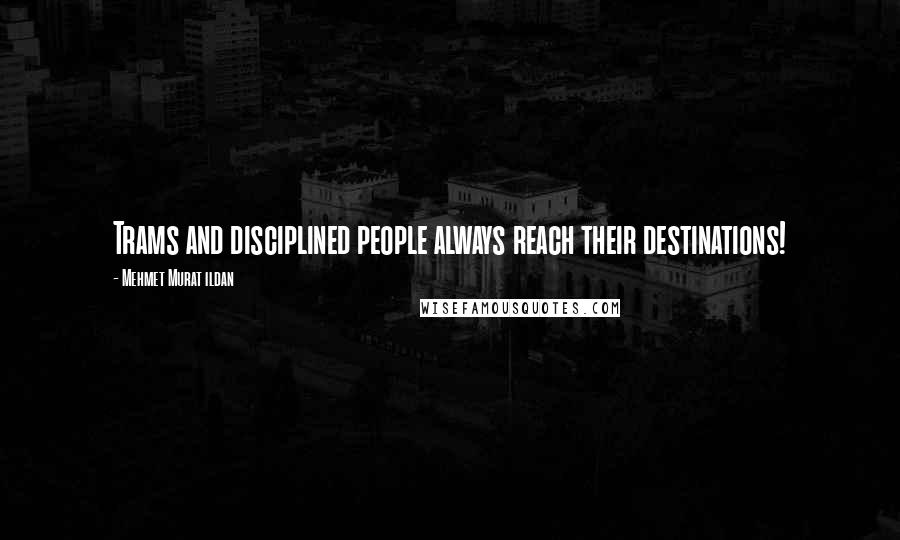 Mehmet Murat Ildan Quotes: Trams and disciplined people always reach their destinations!