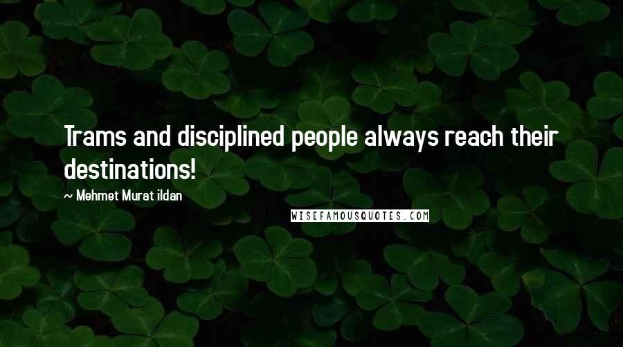 Mehmet Murat Ildan Quotes: Trams and disciplined people always reach their destinations!