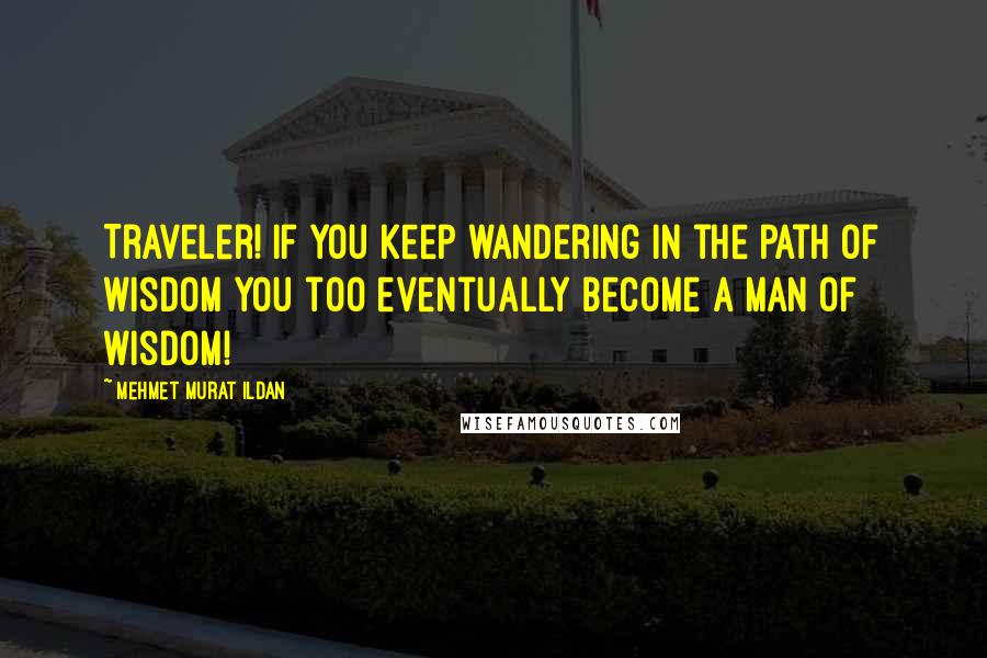 Mehmet Murat Ildan Quotes: Traveler! If you keep wandering in the path of wisdom you too eventually become a man of wisdom!