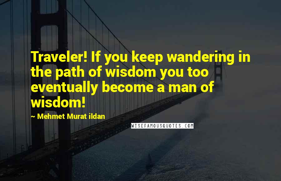 Mehmet Murat Ildan Quotes: Traveler! If you keep wandering in the path of wisdom you too eventually become a man of wisdom!