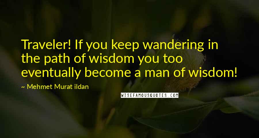 Mehmet Murat Ildan Quotes: Traveler! If you keep wandering in the path of wisdom you too eventually become a man of wisdom!