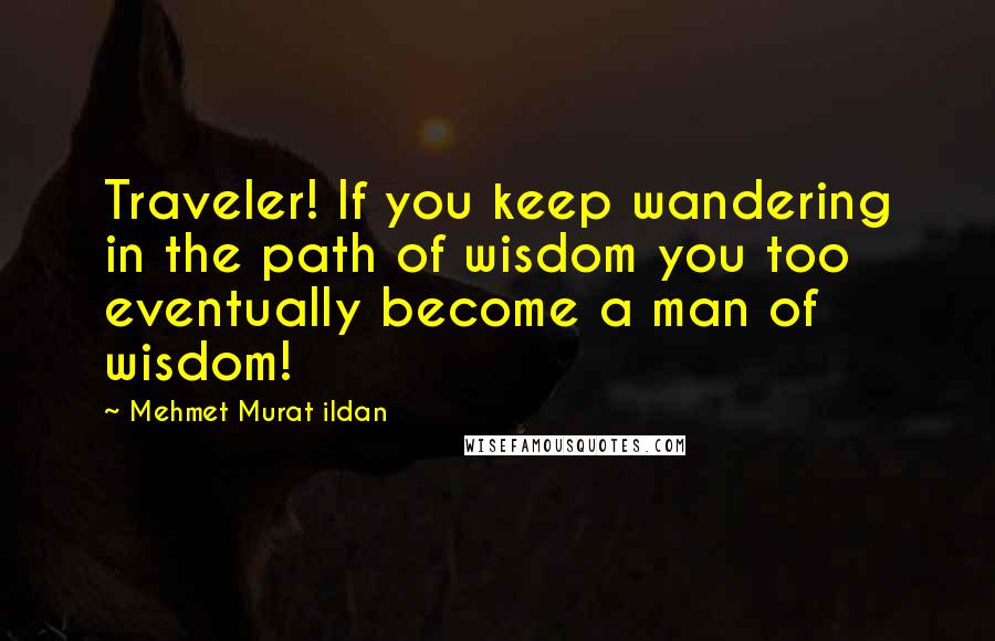 Mehmet Murat Ildan Quotes: Traveler! If you keep wandering in the path of wisdom you too eventually become a man of wisdom!