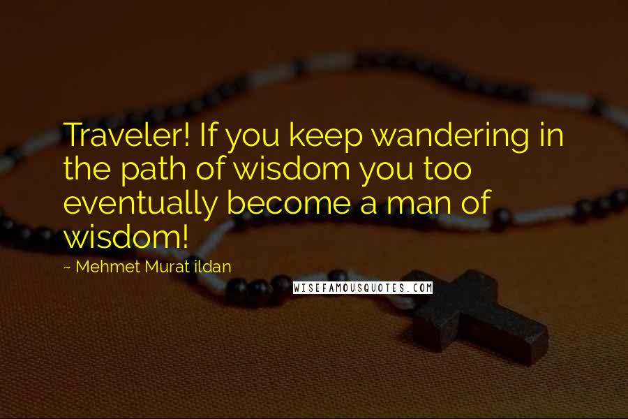 Mehmet Murat Ildan Quotes: Traveler! If you keep wandering in the path of wisdom you too eventually become a man of wisdom!