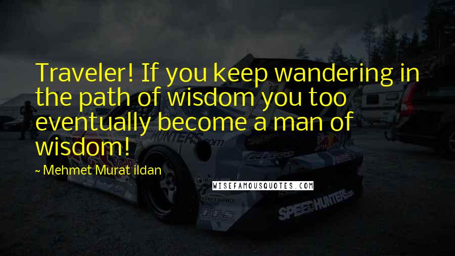 Mehmet Murat Ildan Quotes: Traveler! If you keep wandering in the path of wisdom you too eventually become a man of wisdom!